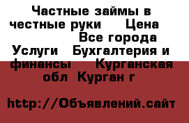 Частные займы в честные руки!  › Цена ­ 2 000 000 - Все города Услуги » Бухгалтерия и финансы   . Курганская обл.,Курган г.